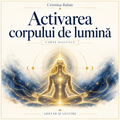 Activarea corpului de lumină – Cristina Balan – Adevăr și Lecuire