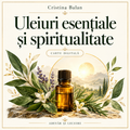 Uleiuri esențiale și spiritualitate – Cristina Balan – Adevăr și Lecuire